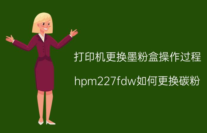 打印机更换墨粉盒操作过程 hpm227fdw如何更换碳粉？